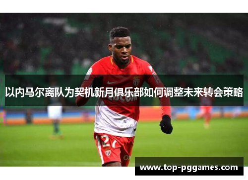 以内马尔离队为契机新月俱乐部如何调整未来转会策略