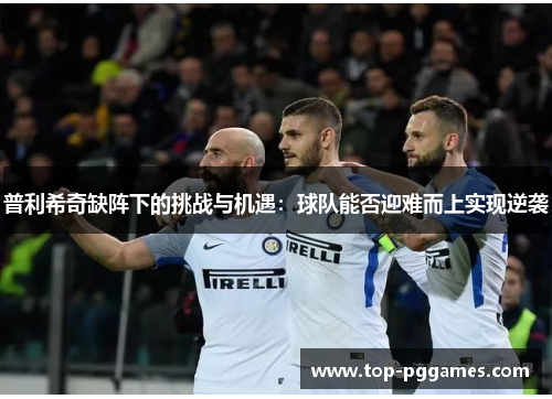 普利希奇缺阵下的挑战与机遇：球队能否迎难而上实现逆袭