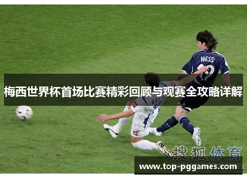 梅西世界杯首场比赛精彩回顾与观赛全攻略详解
