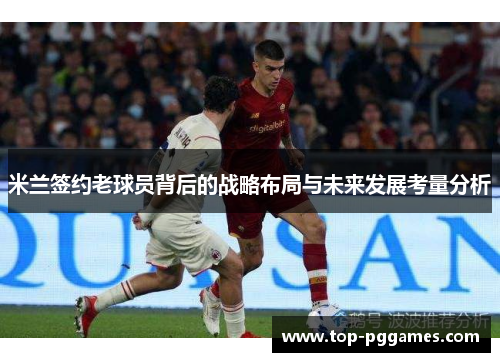 米兰签约老球员背后的战略布局与未来发展考量分析