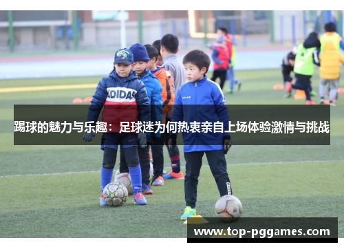 踢球的魅力与乐趣：足球迷为何热衷亲自上场体验激情与挑战