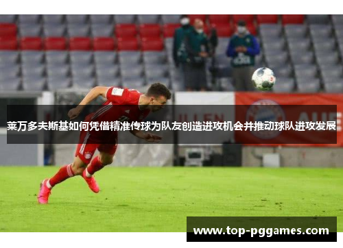 莱万多夫斯基如何凭借精准传球为队友创造进攻机会并推动球队进攻发展
