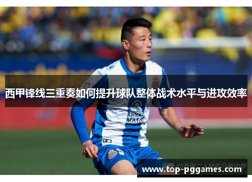 西甲锋线三重奏如何提升球队整体战术水平与进攻效率