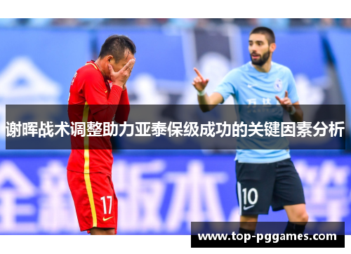 谢晖战术调整助力亚泰保级成功的关键因素分析