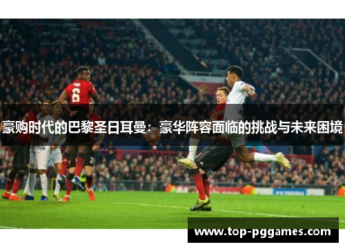 豪购时代的巴黎圣日耳曼：豪华阵容面临的挑战与未来困境