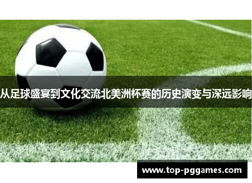 从足球盛宴到文化交流北美洲杯赛的历史演变与深远影响