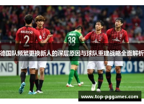 德国队频繁更换新人的深层原因与球队重建战略全面解析