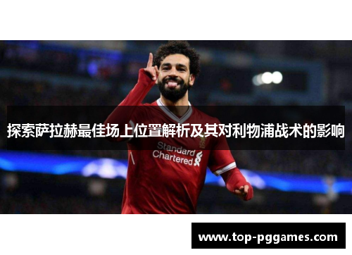 探索萨拉赫最佳场上位置解析及其对利物浦战术的影响