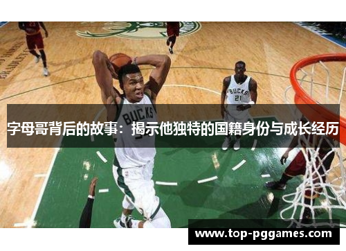 字母哥背后的故事：揭示他独特的国籍身份与成长经历