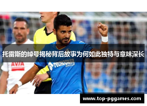 托雷斯的绰号揭秘背后故事为何如此独特与意味深长