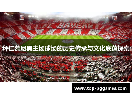 拜仁慕尼黑主场球场的历史传承与文化底蕴探索