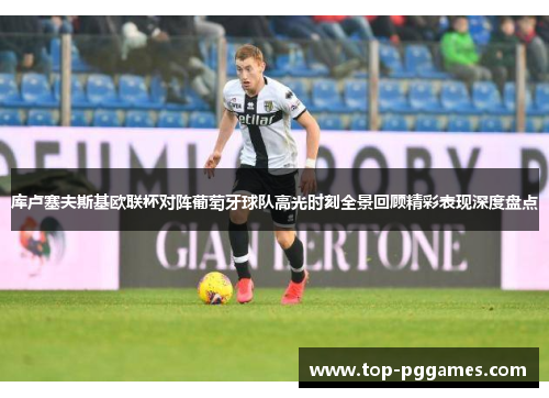 库卢塞夫斯基欧联杯对阵葡萄牙球队高光时刻全景回顾精彩表现深度盘点