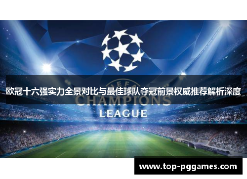 欧冠十六强实力全景对比与最佳球队夺冠前景权威推荐解析深度 欧冠十六强实力全景对比与最佳球队夺冠前景权威推荐解析深度