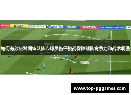 如何有效应对国家队核心球员伤停挑战保障球队竞争力和战术调整 如何有效应对国家队核心球员伤停挑战保障球队竞争力和战术调整