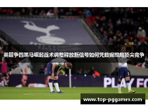 英超争四黑马崛起战术调整释放新信号如何凭数据搅局顶尖竞争