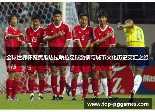 全球世界杯聚焦瓜达拉哈拉足球激情与城市文化历史交汇之旅