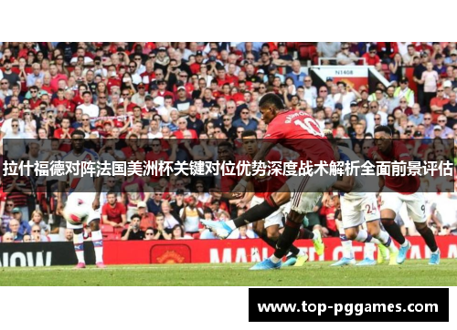 拉什福德对阵法国美洲杯关键对位优势深度战术解析全面前景评估 拉什福德对阵法国美洲杯关键对位优势深度战术解析全面前景评估