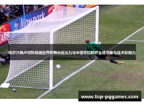 恰尔汗奥卢对阵曼城世界杯舞台统治力与中场掌控解析全场节奏与战术影响力 恰尔汗奥卢对阵曼城世界杯舞台统治力与中场掌控解析全场节奏与战术影响力