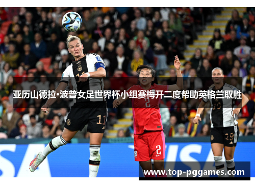 亚历山德拉·波普女足世界杯小组赛梅开二度帮助英格兰取胜