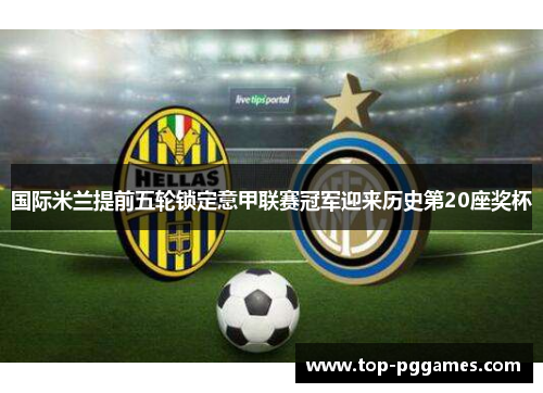 国际米兰提前五轮锁定意甲联赛冠军迎来历史第20座奖杯 国际米兰提前五轮锁定意甲联赛冠军迎来历史第20座奖杯