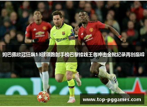 姆巴佩欧冠狂飙13球领跑射手榜巴黎锋线王者冲击金靴纪录再创巅峰