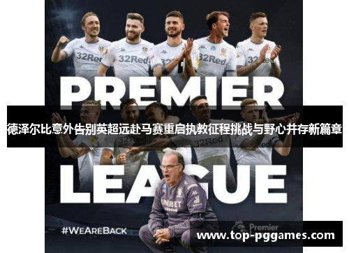 德泽尔比意外告别英超远赴马赛重启执教征程挑战与野心并存新篇章 德泽尔比意外告别英超远赴马赛重启执教征程挑战与野心并存新篇章