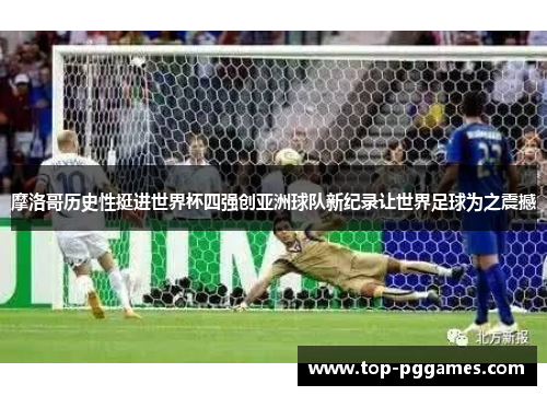 摩洛哥历史性挺进世界杯四强创亚洲球队新纪录让世界足球为之震撼 摩洛哥历史性挺进世界杯四强创亚洲球队新纪录让世界足球为之震撼