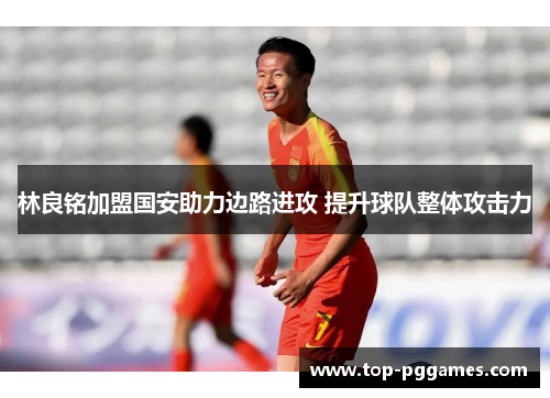 林良铭加盟国安助力边路进攻 提升球队整体攻击力