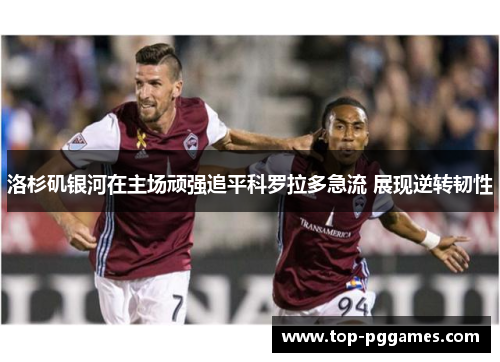 洛杉矶银河在主场顽强追平科罗拉多急流 展现逆转韧性 洛杉矶银河在主场顽强追平科罗拉多急流 展现逆转韧性
