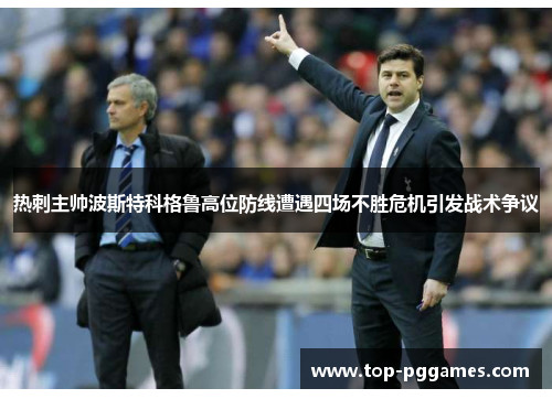 热刺主帅波斯特科格鲁高位防线遭遇四场不胜危机引发战术争议 热刺主帅波斯特科格鲁高位防线遭遇四场不胜危机引发战术争议