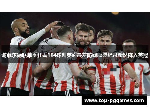 谢菲尔德联单季狂丢104球创英超最差防线耻辱纪录黯然降入英冠 谢菲尔德联单季狂丢104球创英超最差防线耻辱纪录黯然降入英冠
