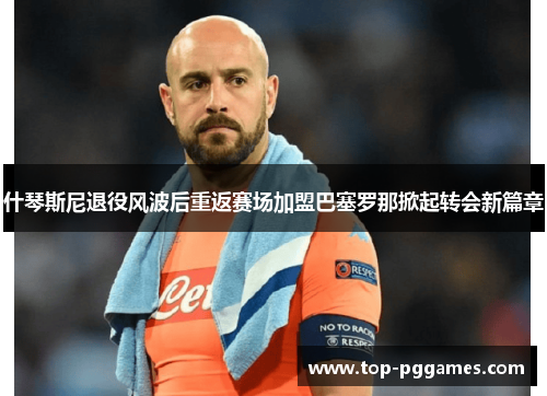 什琴斯尼退役风波后重返赛场加盟巴塞罗那掀起转会新篇章 什琴斯尼退役风波后重返赛场加盟巴塞罗那掀起转会新篇章