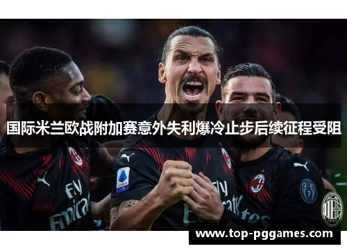 国际米兰欧战附加赛意外失利爆冷止步后续征程受阻 国际米兰欧战附加赛意外失利爆冷止步后续征程受阻