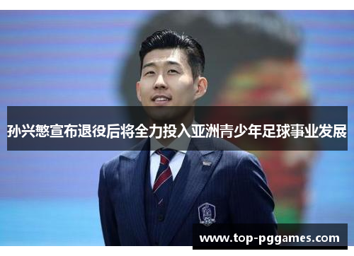 孙兴慜宣布退役后将全力投入亚洲青少年足球事业发展 孙兴慜宣布退役后将全力投入亚洲青少年足球事业发展