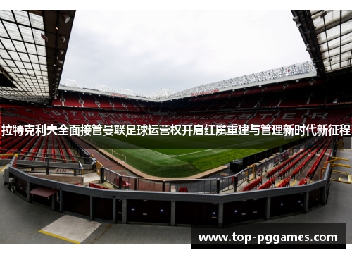 拉特克利夫全面接管曼联足球运营权开启红魔重建与管理新时代新征程 拉特克利夫全面接管曼联足球运营权开启红魔重建与管理新时代新征程