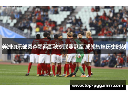 美洲俱乐部勇夺墨西哥秋季联赛冠军 成就辉煌历史时刻