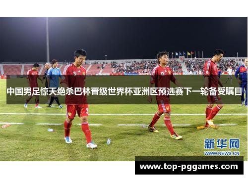 中国男足惊天绝杀巴林晋级世界杯亚洲区预选赛下一轮备受瞩目 中国男足惊天绝杀巴林晋级世界杯亚洲区预选赛下一轮备受瞩目