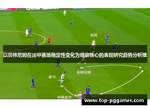 以贝林厄姆在法甲赛场稳定性变化为观察核心的表现研究趋势分析报 以贝林厄姆在法甲赛场稳定性变化为观察核心的表现研究趋势分析报
