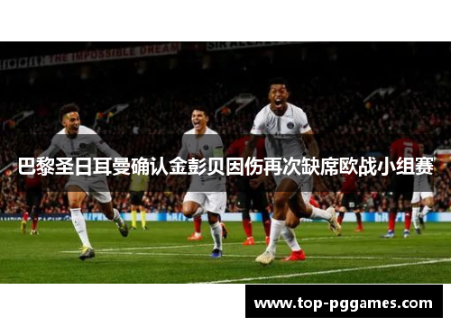 巴黎圣日耳曼确认金彭贝因伤再次缺席欧战小组赛 巴黎圣日耳曼确认金彭贝因伤再次缺席欧战小组赛