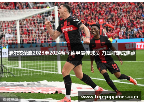 维尔茨荣膺2023至2024赛季德甲最佳球员 力压群雄成焦点 维尔茨荣膺2023至2024赛季德甲最佳球员 力压群雄成焦点