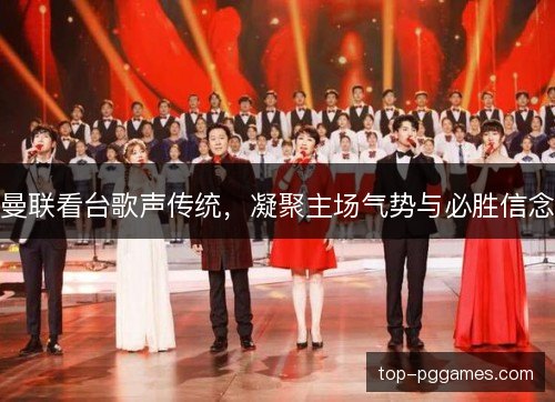 曼联看台歌声传统,凝聚主场气势与必胜信念 曼联看台歌声传统,凝聚主场气势与必胜信念