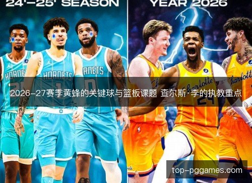 2026-27赛季黄蜂的关键球与篮板课题 查尔斯·李的执教重点 2026-27赛季黄蜂的关键球与篮板课题 查尔斯·李的执教重点