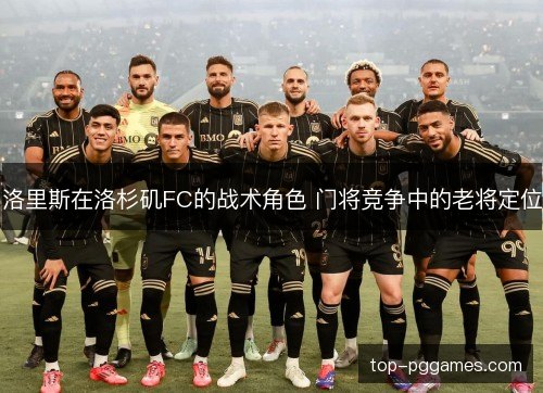 洛里斯在洛杉矶FC的战术角色 门将竞争中的老将定位 洛里斯在洛杉矶FC的战术角色 门将竞争中的老将定位